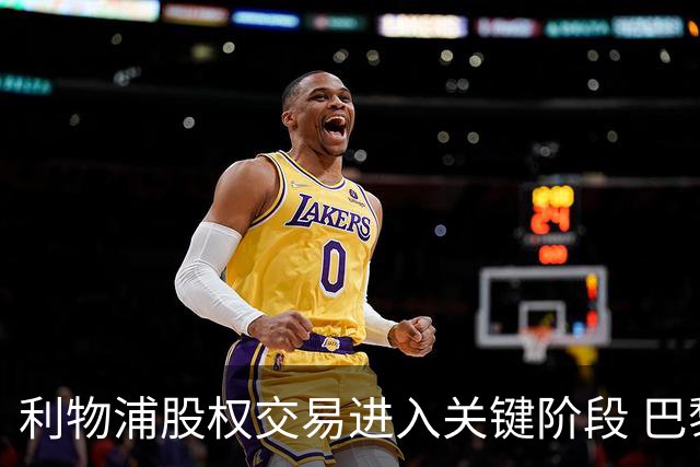 利物浦股权交易进入关键阶段 巴黎接近签下西甲前锋