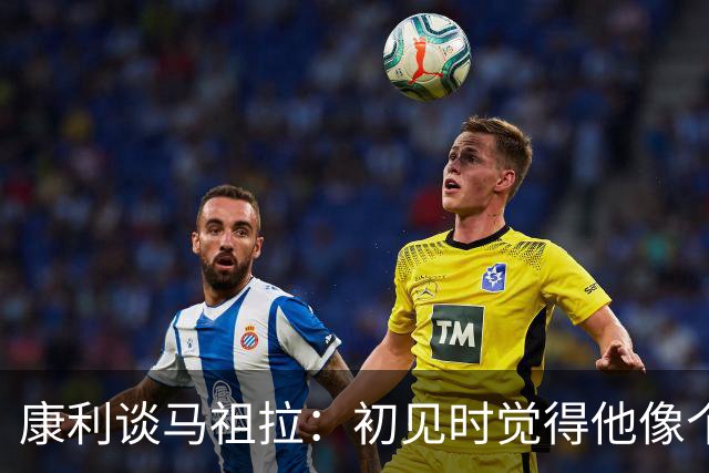 康利谈马祖拉：初见时觉得他像个疯子，深交后发现他让我学到很多