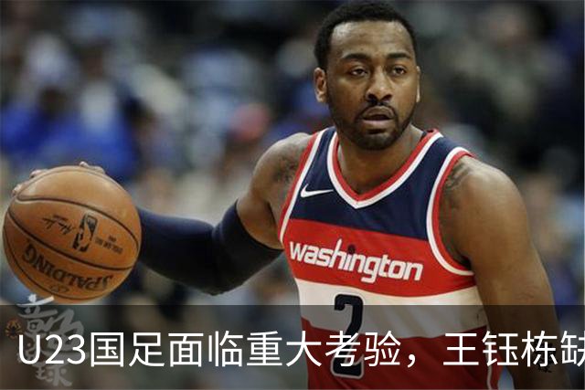 U23国足面临重大考验，王钰栋缺席对战泰国的关键战役
